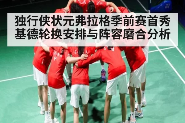 独行侠状元弗拉格季前赛首秀 基德轮换安排与阵容磨合分析（NG28）