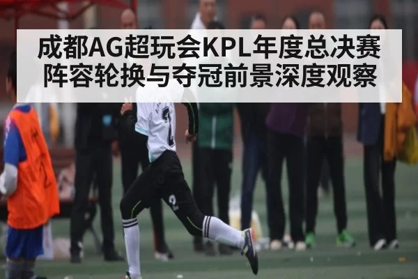 成都AG超玩会KPL年度总决赛阵容轮换与夺冠前景深度观察（NG28）