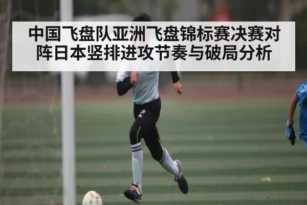 中国飞盘队亚洲飞盘锦标赛决赛对阵日本竖排进攻节奏与破局分析（NG28）