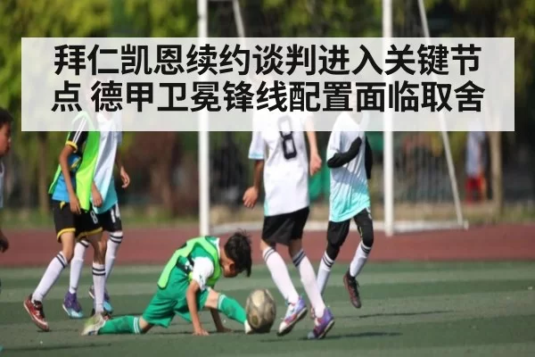 拜仁凯恩续约谈判进入关键节点 德甲卫冕锋线配置面临取舍（NG28）