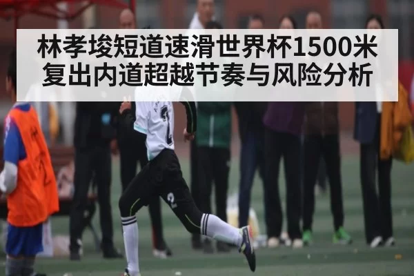 林孝埈短道速滑世界杯1500米复出内道超越节奏与风险分析（NG28）